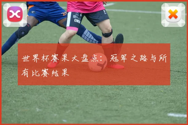 世界杯赛果大盘点：冠军之路与所有比赛结果
