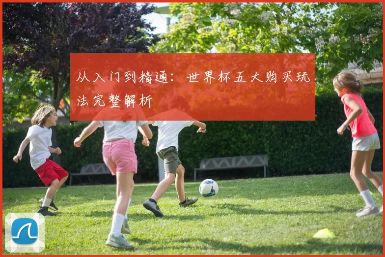 从入门到精通：世界杯五大购买玩法完整解析