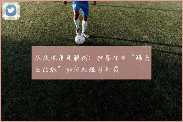从技术角度解析：世界杯中“踢出去的球”如何处理与判罚