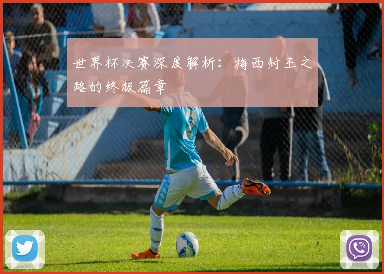 世界杯决赛深度解析：梅西封王之路的终极篇章