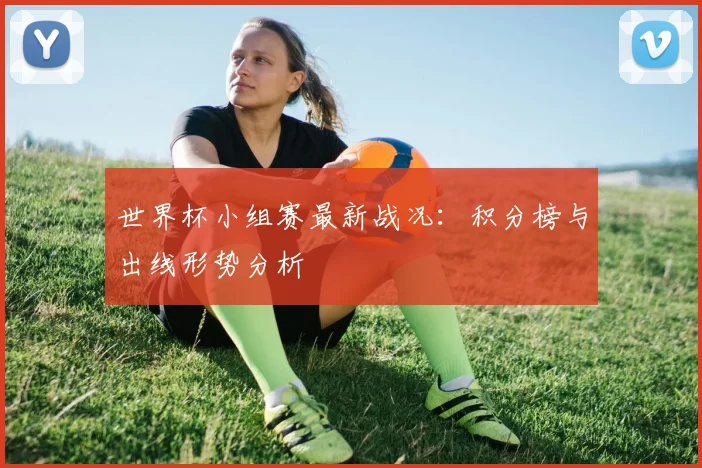 世界杯小组赛最新战况：积分榜与出线形势分析