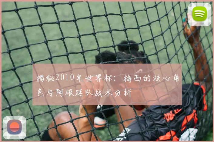 揭秘2010年世界杯：梅西的核心角色与阿根廷队战术分析